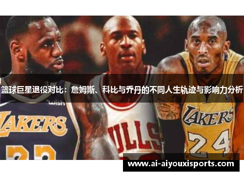 篮球巨星退役对比：詹姆斯、科比与乔丹的不同人生轨迹与影响力分析