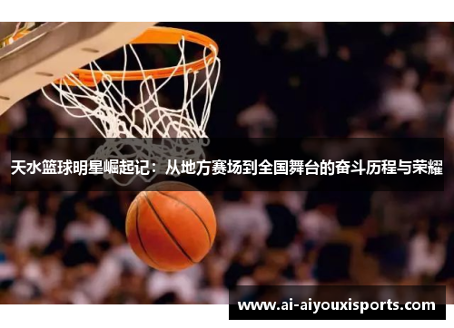 天水篮球明星崛起记：从地方赛场到全国舞台的奋斗历程与荣耀