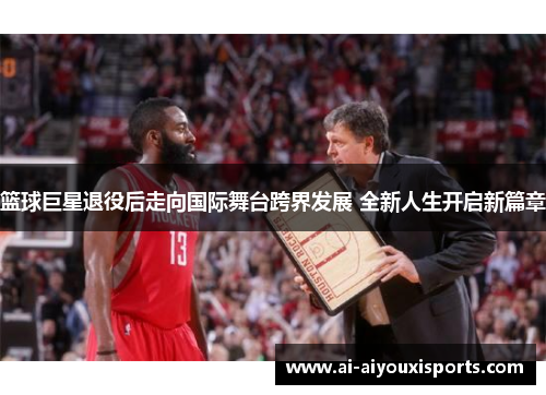 篮球巨星退役后走向国际舞台跨界发展 全新人生开启新篇章