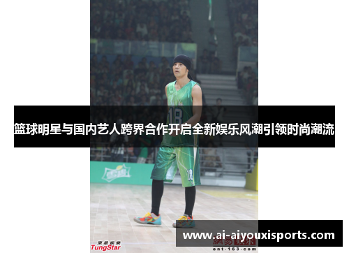 篮球明星与国内艺人跨界合作开启全新娱乐风潮引领时尚潮流