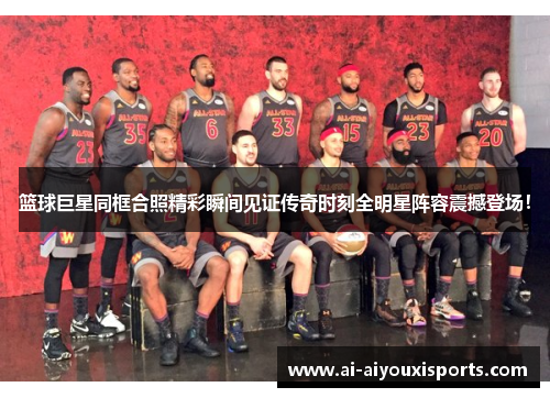 篮球巨星同框合照精彩瞬间见证传奇时刻全明星阵容震撼登场！