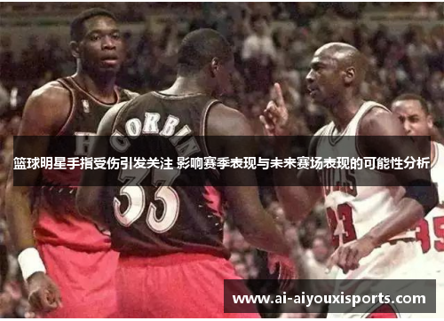 篮球明星手指受伤引发关注 影响赛季表现与未来赛场表现的可能性分析