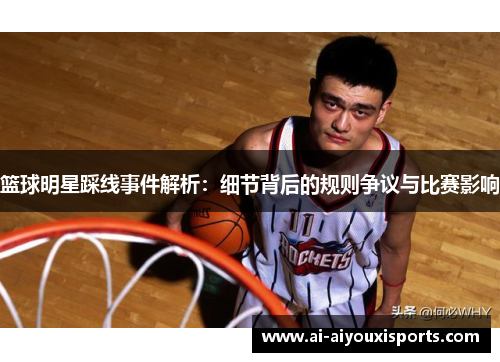篮球明星踩线事件解析：细节背后的规则争议与比赛影响