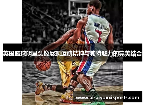 英国篮球明星头像展现运动精神与独特魅力的完美结合
